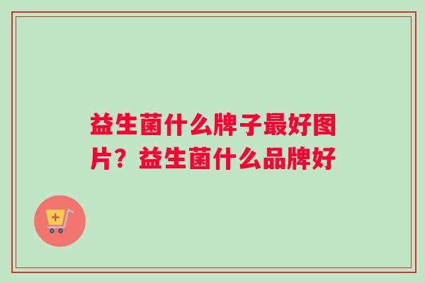 益生菌什么牌子最好图片？益生菌什么品牌好