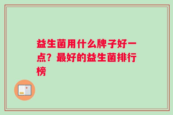 益生菌用什么牌子好一点？最好的益生菌排行榜