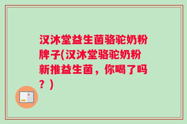 汉沐堂益生菌骆驼奶粉牌子(汉沐堂骆驼奶粉新推益生菌，你喝了吗？)