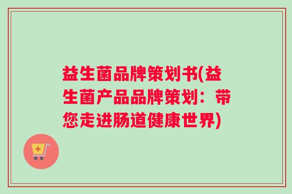益生菌品牌策划书(益生菌产品品牌策划：带您走进肠道健康世界)