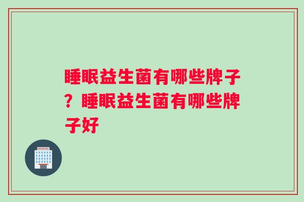 睡眠益生菌有哪些牌子？睡眠益生菌有哪些牌子好