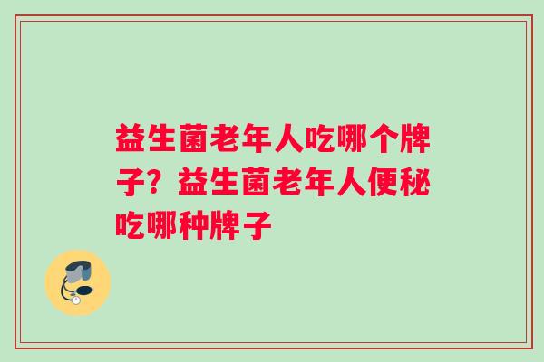 益生菌老年人吃哪个牌子？益生菌老年人便秘吃哪种牌子