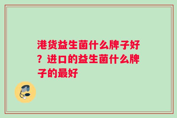 港货益生菌什么牌子好？进口的益生菌什么牌子的最好