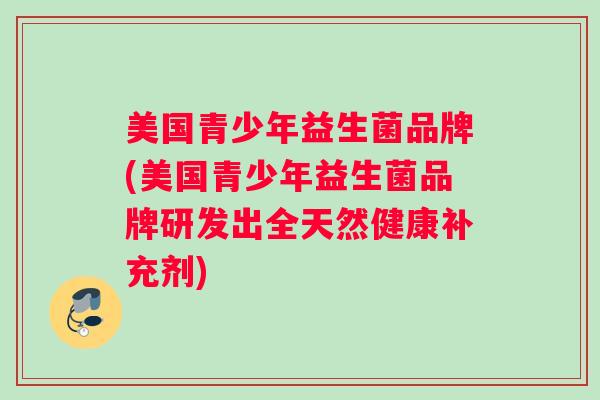 美国青少年益生菌品牌(美国青少年益生菌品牌研发出全天然健康补充剂)