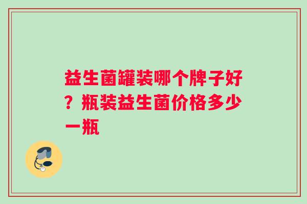 益生菌罐装哪个牌子好？瓶装益生菌价格多少一瓶
