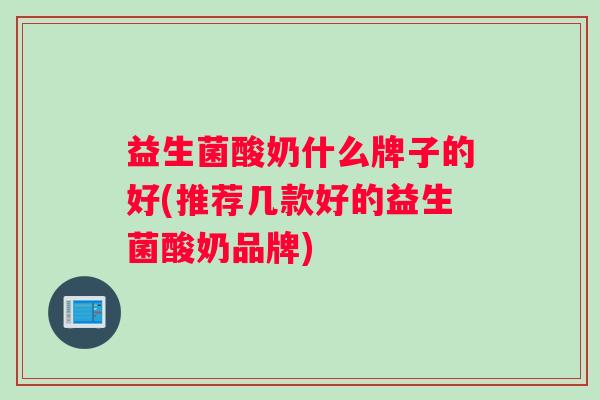 益生菌酸奶什么牌子的好(推荐几款好的益生菌酸奶品牌)