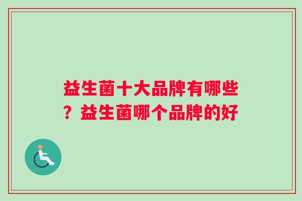 益生菌十大品牌有哪些？益生菌哪个品牌的好