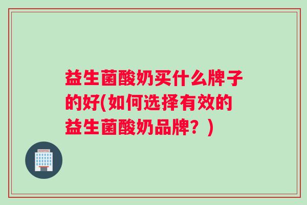 益生菌酸奶买什么牌子的好(如何选择有效的益生菌酸奶品牌？)