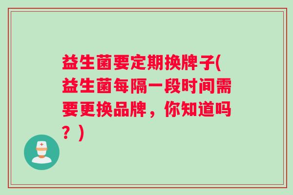 益生菌要定期换牌子(益生菌每隔一段时间需要更换品牌，你知道吗？)