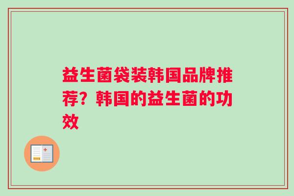 益生菌袋装韩国品牌推荐？韩国的益生菌的功效