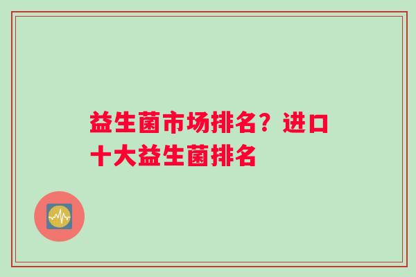 益生菌市场排名？进口十大益生菌排名