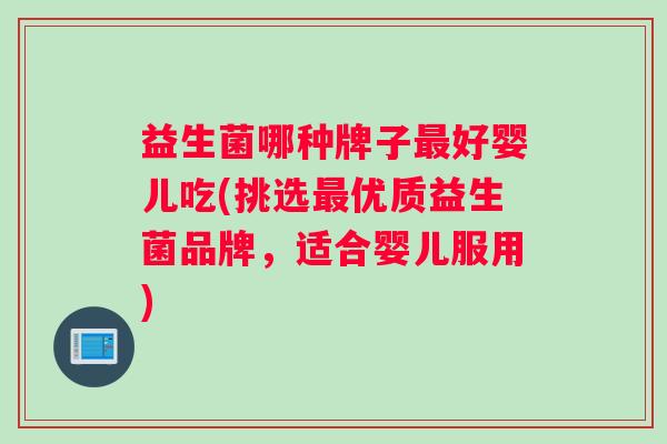 益生菌哪种牌子最好婴儿吃(挑选最优质益生菌品牌，适合婴儿服用)