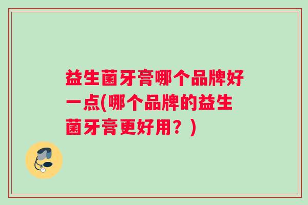 益生菌牙膏哪个品牌好一点(哪个品牌的益生菌牙膏更好用？)