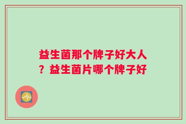 益生菌那个牌子好大人？益生菌片哪个牌子好