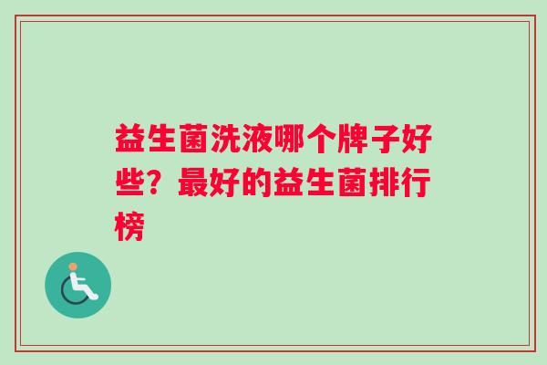 益生菌洗液哪个牌子好些？最好的益生菌排行榜