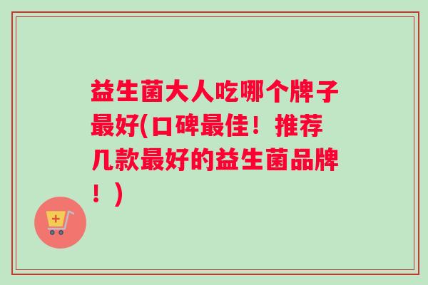 益生菌大人吃哪个牌子最好(口碑最佳！推荐几款最好的益生菌品牌！)