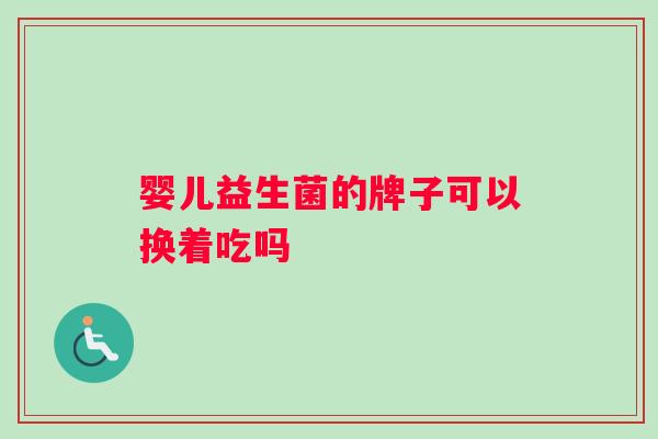 婴儿益生菌的牌子可以换着吃吗