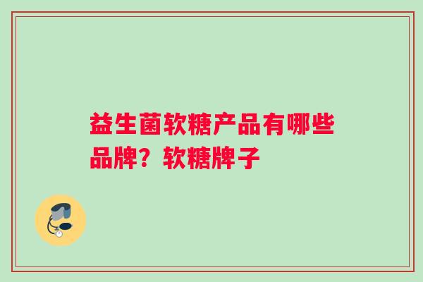 益生菌软糖产品有哪些品牌？软糖牌子