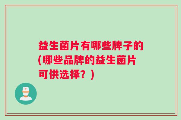 益生菌片有哪些牌子的(哪些品牌的益生菌片可供选择？)