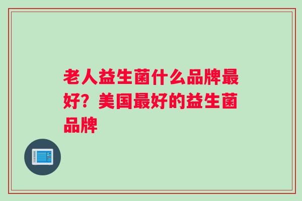 老人益生菌什么品牌最好？美国最好的益生菌品牌