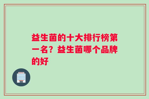 益生菌的十大排行榜第一名？益生菌哪个品牌的好