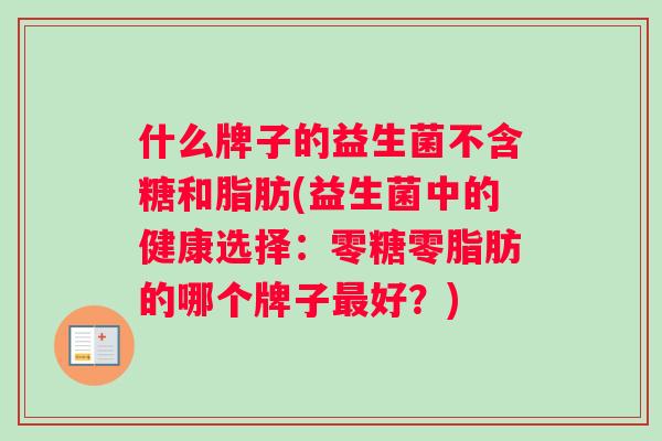 什么牌子的益生菌不含糖和脂肪(益生菌中的健康选择：零糖零脂肪的哪个牌子最好？)