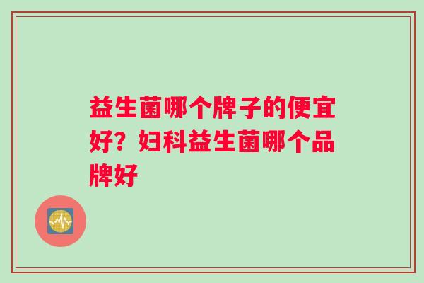 益生菌哪个牌子的便宜好？妇科益生菌哪个品牌好