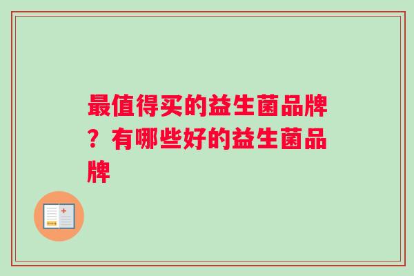 最值得买的益生菌品牌？有哪些好的益生菌品牌