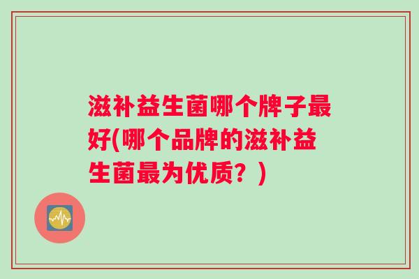 滋补益生菌哪个牌子最好(哪个品牌的滋补益生菌最为优质？)