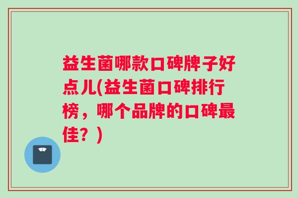 益生菌哪款口碑牌子好点儿(益生菌口碑排行榜，哪个品牌的口碑最佳？)