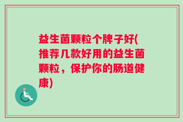 益生菌颗粒个牌子好(推荐几款好用的益生菌颗粒，保护你的肠道健康)