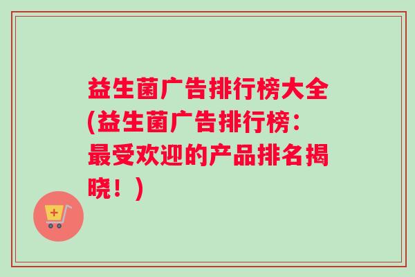 益生菌广告排行榜大全(益生菌广告排行榜：最受欢迎的产品排名揭晓！)
