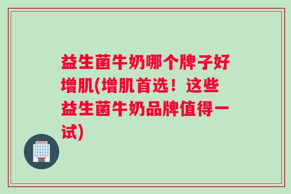 益生菌牛奶哪个牌子好增肌(增肌首选！这些益生菌牛奶品牌值得一试)