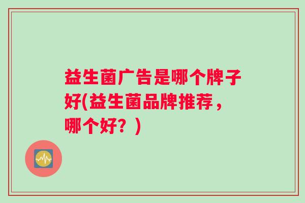 益生菌广告是哪个牌子好(益生菌品牌推荐，哪个好？)