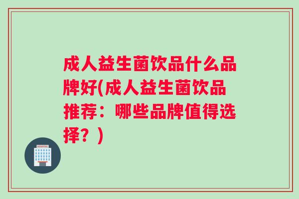 成人益生菌饮品什么品牌好(成人益生菌饮品推荐：哪些品牌值得选择？)