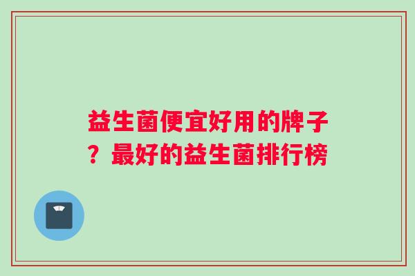 益生菌便宜好用的牌子？最好的益生菌排行榜
