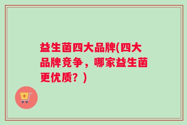 益生菌四大品牌(四大品牌竞争，哪家益生菌更优质？)