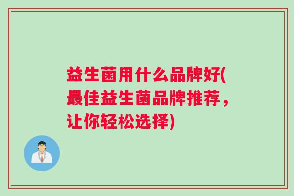 益生菌用什么品牌好(最佳益生菌品牌推荐，让你轻松选择)
