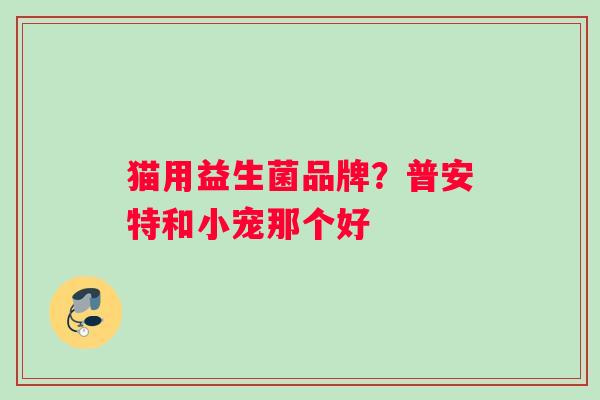 猫用益生菌品牌？普安特和小宠那个好