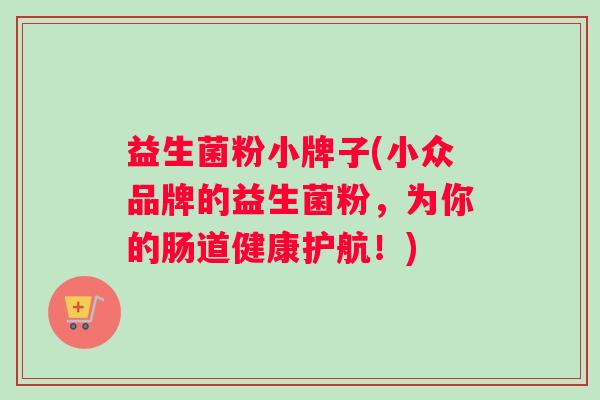 益生菌粉小牌子(小众品牌的益生菌粉，为你的肠道健康护航！)