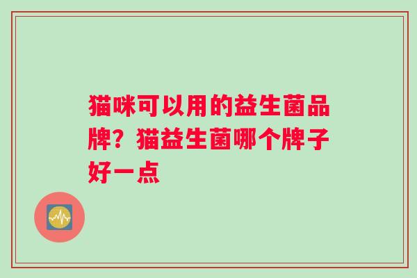 猫咪可以用的益生菌品牌？猫益生菌哪个牌子好一点