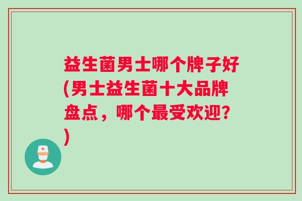 益生菌男士哪个牌子好(男士益生菌十大品牌盘点，哪个最受欢迎？)