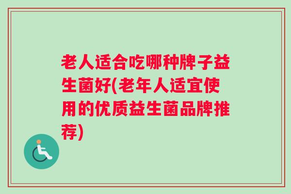 老人适合吃哪种牌子益生菌好(老年人适宜使用的优质益生菌品牌推荐)