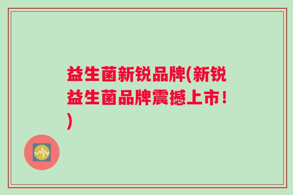 益生菌新锐品牌(新锐益生菌品牌震撼上市！)
