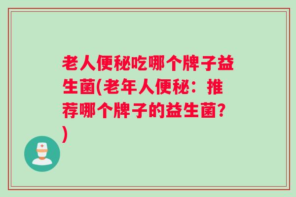老人便秘吃哪个牌子益生菌(老年人便秘：推荐哪个牌子的益生菌？)