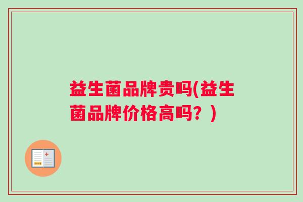 益生菌品牌贵吗(益生菌品牌价格高吗？)