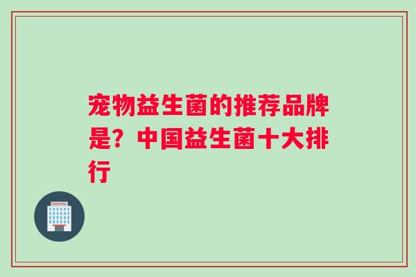 宠物益生菌的推荐品牌是？中国益生菌十大排行
