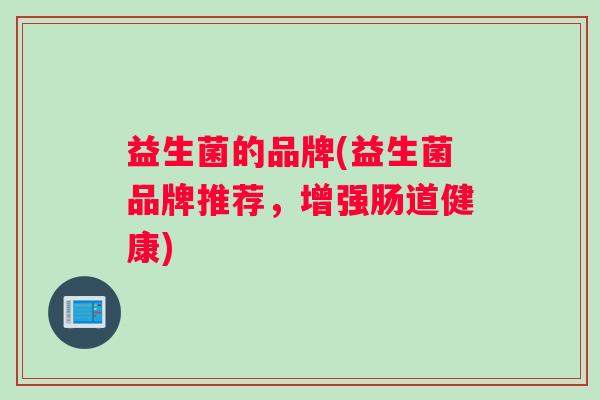 益生菌的品牌(益生菌品牌推荐，增强肠道健康)