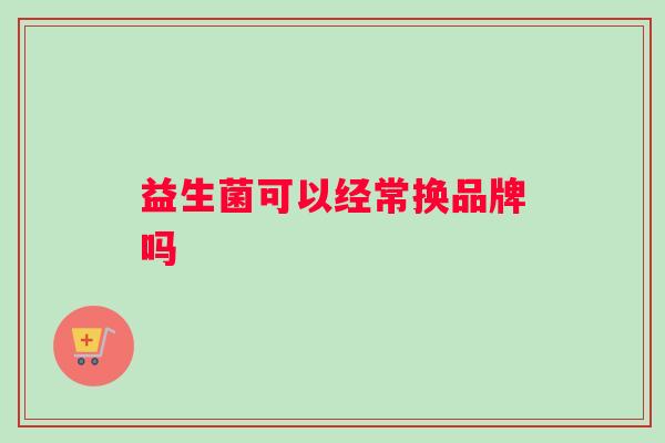 益生菌可以经常换品牌吗