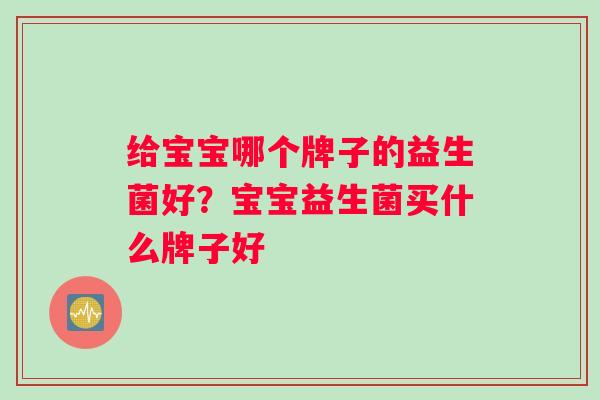 给宝宝哪个牌子的益生菌好？宝宝益生菌买什么牌子好